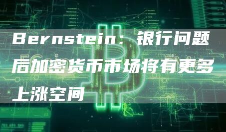 Bernstein：银行问题后加密货币市场将有更多上涨空间1