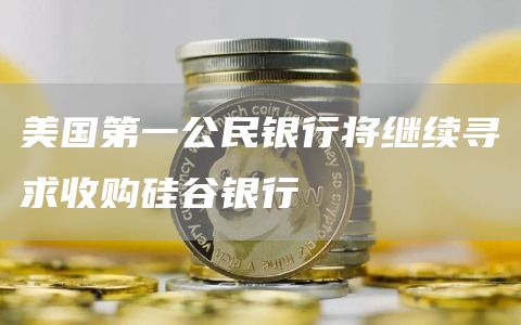 美国第一公民银行将继续寻求收购硅谷银行1