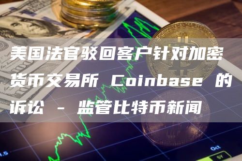 美国法官驳回客户针对加密货币交易所Coinbase的诉讼-监管比特币新闻1