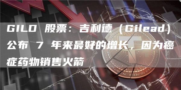 GILD股票:吉利德(Gilead)公布7年来最好的增长,因为癌症药物销售火箭1