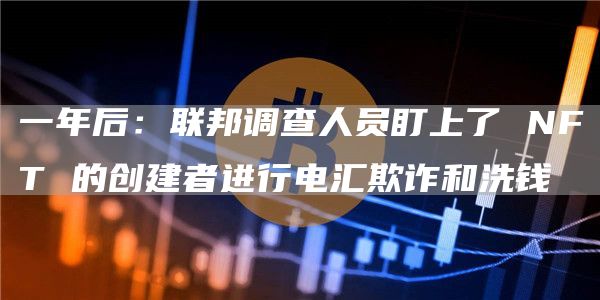 一年后:联邦调查人员盯上了NFT的创建者进行电汇欺诈和洗钱1