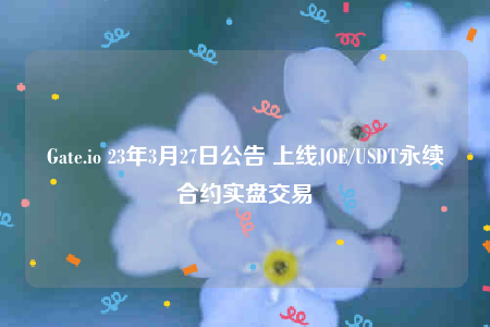 Gate.io 23年3月27日公告 上线JOE/USDT永续合约实盘交易-第1张图片-binance下载