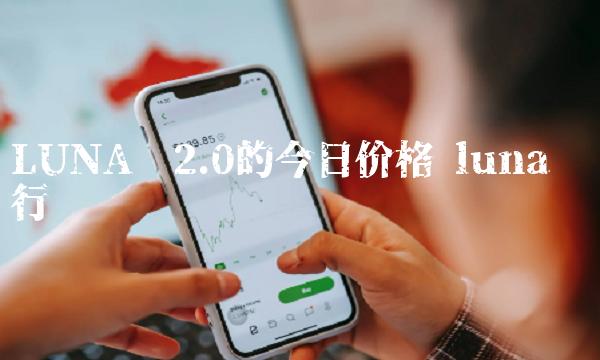 LUNA币2.0的今日价格-第1张图片-binance下载 LUNA币2.0的今日价格-第1张图片-binance下载