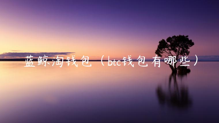 蓝鲸淘钱包(btc钱包有哪些)-第1张图片-binance下载 蓝鲸淘钱包(btc钱包有哪些)-第1张图片-binance下载
