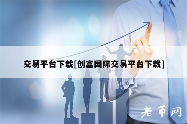 交易平台下载[创富国际交易平台下载]-第1张图片-binance下载