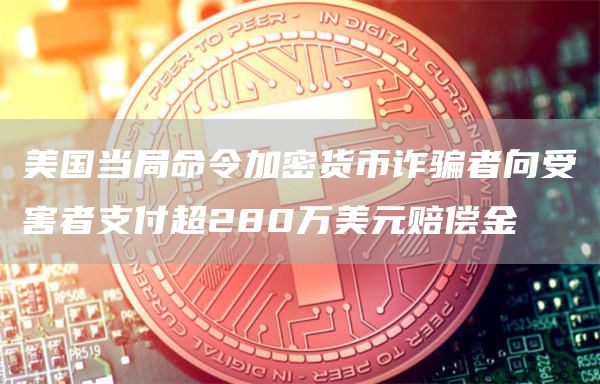 美国当局命令加密货币诈骗者向受害者支付超280万美元赔偿金-第1张图片-binance下载