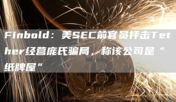 Finbold:美SEC前官员抨击Tether经营庞氏骗局,称该公司是“纸牌屋”-第1张图片-binance下载 Finbold:美SEC前官员抨击Tether经营庞氏骗局,称该公司是“纸牌屋”-第1张图片-binance下载
