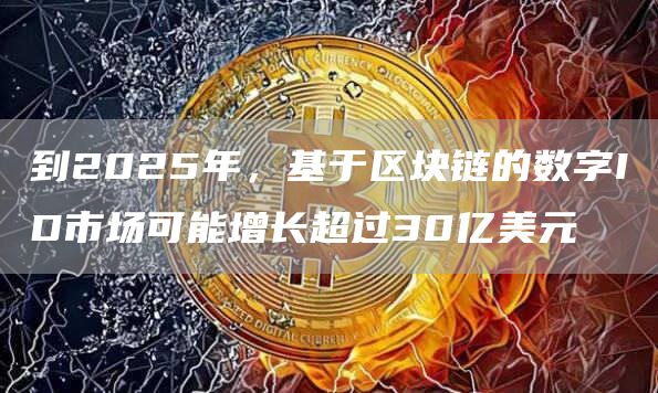 到2025年,基于区块链的数字ID市场可能增长超过30亿美元-第1张图片-binance下载 到2025年,基于区块链的数字ID市场可能增长超过30亿美元-第1张图片-binance下载