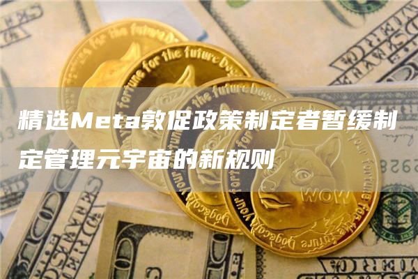 精选Meta敦促政策制定者暂缓制定管理元宇宙的新规则-第1张图片-binance下载 精选Meta敦促政策制定者暂缓制定管理元宇宙的新规则-第1张图片-binance下载