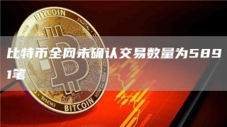 比特币全网未确认交易数量为5891笔