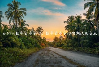 如何玩数字货币合约，数字货币合约短期技能盘点