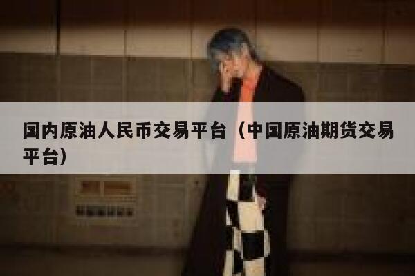 国内原油人民币交易平台(中国原油期货交易平台)-第1张图片-binance下载 国内原油人民币交易平台(中国原油期货交易平台)-第1张图片-binance下载