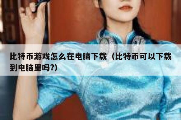 比特币游戏怎么在电脑下载(比特币可以下载到电脑里吗?)-第1张图片-binance下载 比特币游戏怎么在电脑下载(比特币可以下载到电脑里吗?)-第1张图片-binance下载