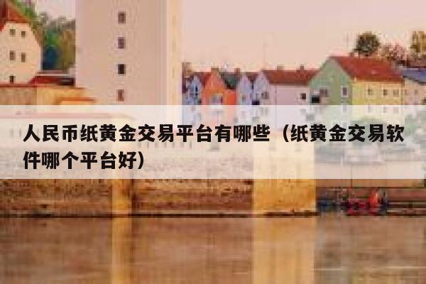 人民币纸黄金交易平台有哪些(纸黄金交易软件哪个平台好)-第1张图片-binance下载 人民币纸黄金交易平台有哪些(纸黄金交易软件哪个平台好)-第1张图片-binance下载