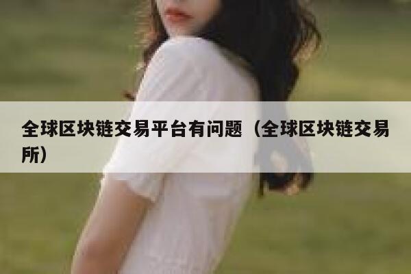 全球区块链交易平台有问题(全球区块链交易所)-第1张图片-binance下载 全球区块链交易平台有问题(全球区块链交易所)-第1张图片-binance下载