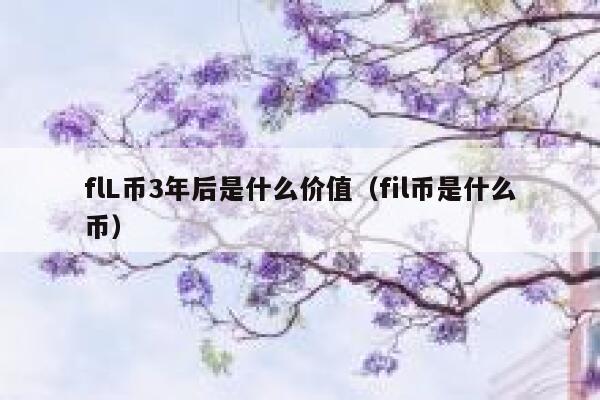 flL币3年后是什么价值(fil币是什么币)-第1张图片-binance下载 flL币3年后是什么价值(fil币是什么币)-第1张图片-binance下载