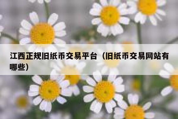 江西正规旧纸币交易平台（旧纸币交易网站有哪些）-第1张图片-binance下载