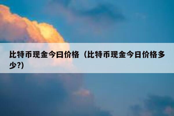比特币现金今曰价格（比特币现金今日价格多少？）-第1张图片-binance下载