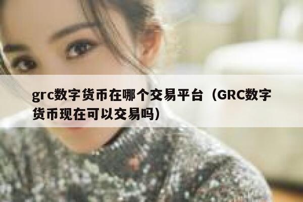 grc数字货币在哪个交易平台(GRC数字货币现在可以交易吗)-第1张图片-binance下载 grc数字货币在哪个交易平台(GRC数字货币现在可以交易吗)-第1张图片-binance下载