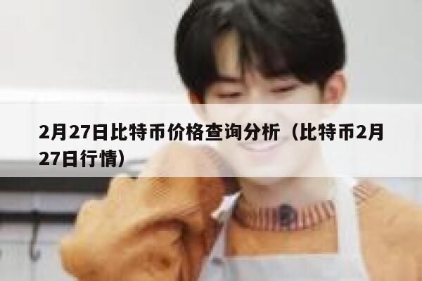 2月27日比特币价格查询分析(比特币2月27日行情)-第1张图片-binance下载 2月27日比特币价格查询分析(比特币2月27日行情)-第1张图片-binance下载