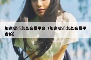 加密货币怎么交易平台（加密货币怎么交易平台的）