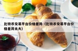 比特币交易平台价格差异（比特币交易平台价格差异太大）