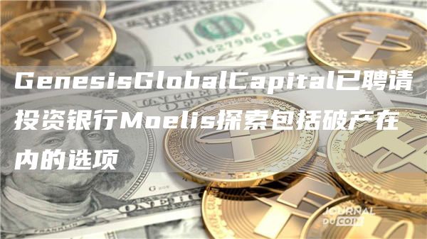 GenesisGlobalCapital已聘请投资银行Moelis探索包括破产在内的选项-第1张图片-binance下载 GenesisGlobalCapital已聘请投资银行Moelis探索包括破产在内的选项-第1张图片-binance下载