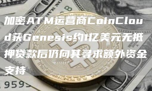 加密ATM运营商CoinCloud获Genesis约1亿美元无抵押贷款后仍向其寻求额外资金支持-第1张图片-binance下载 加密ATM运营商CoinCloud获Genesis约1亿美元无抵押贷款后仍向其寻求额外资金支持-第1张图片-binance下载