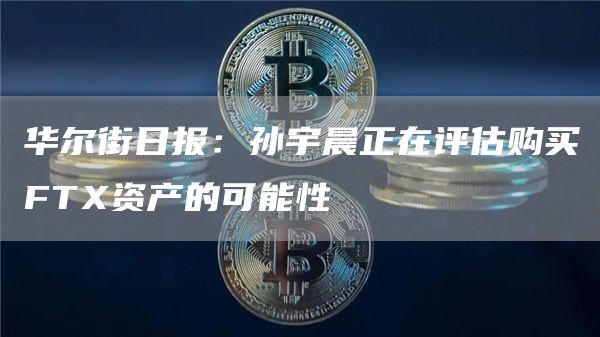 华尔街日报:孙宇晨正在评估购买FT资产的可能性-第1张图片-binance下载 华尔街日报:孙宇晨正在评估购买FT资产的可能性-第1张图片-binance下载