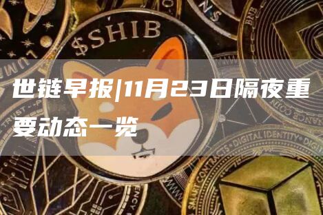 世链早报|11月23日隔夜重要动态一览-第1张图片-binance下载 世链早报|11月23日隔夜重要动态一览-第1张图片-binance下载