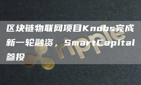 区块链物联网项目Knobs完成新一轮融资,SmartCapital参投-第1张图片-binance下载 区块链物联网项目Knobs完成新一轮融资,SmartCapital参投-第1张图片-binance下载