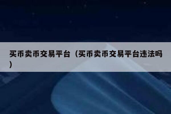 买币卖币交易平台（买币卖币交易平台违法吗）-第1张图片-binance下载