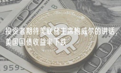 投资者期待美联储主席鲍威尔的讲话,美国国债收益率下跌-第1张图片-binance下载 投资者期待美联储主席鲍威尔的讲话,美国国债收益率下跌-第1张图片-binance下载