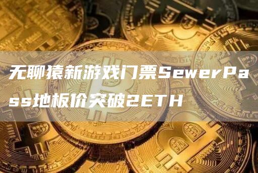 无聊猿新游戏门票SewerPass地板价突破2ETH-第1张图片-binance下载 无聊猿新游戏门票SewerPass地板价突破2ETH-第1张图片-binance下载