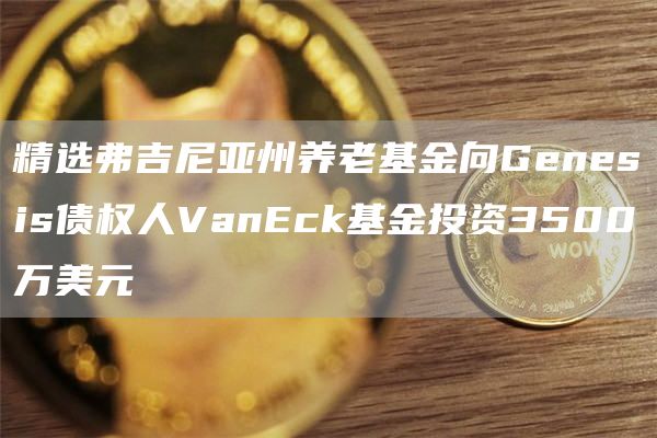 精选弗吉尼亚州养老基金向Genesis债权人VanEck基金投资3500万美元-第1张图片-binance下载