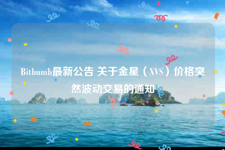 Bithumb最新公告 关于金星（XVS）价格突然波动交易的通知-第1张图片-binance下载