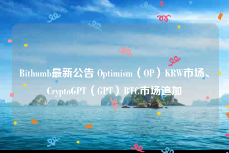 Bithumb最新公告 Optimism(OP)KRW市场、CryptoGPT(GPT)BTC市场追加-第1张图片-binance下载 Bithumb最新公告 Optimism(OP)KRW市场、CryptoGPT(GPT)BTC市场追加-第1张图片-binance下载