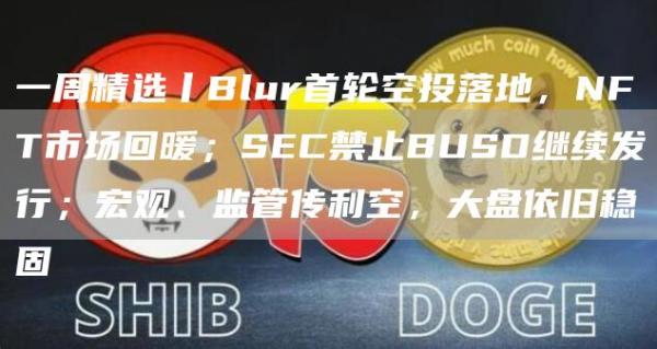 一周精选丨Blur首轮空投落地，NFT市场回暖；SEC禁止BUSD继续发行；宏观、监管传利空，大盘依旧稳固-第1张图片-binance下载