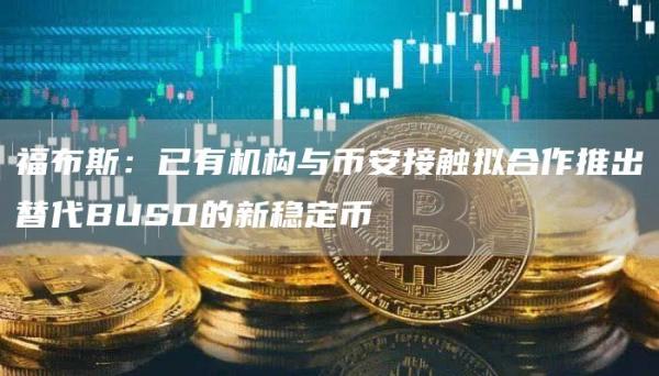 福布斯：已有机构与binance接触拟合作推出替代BUSD的新稳定币-第1张图片-binance下载