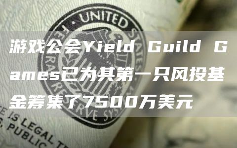 游戏公会Yield Guild Games已为其第一只风投基金筹集了7500万美元-第1张图片-binance下载
