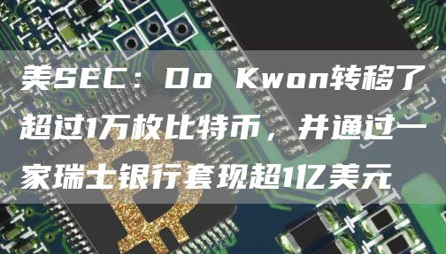 美SEC：Do Kwon转移了超过1万枚比特币，并通过一家瑞士银行套现超1亿美元-第1张图片-binance下载