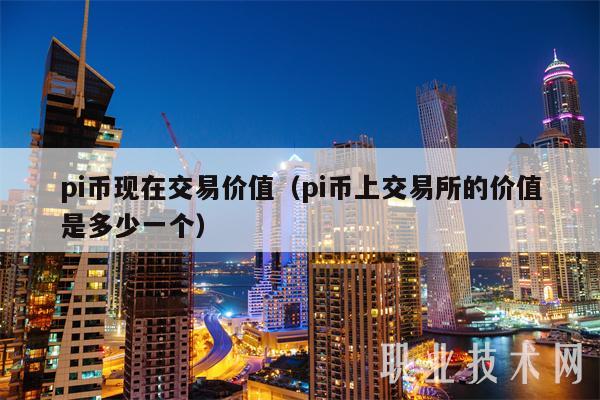 pi币现在交易价值(pi币上 交易平台的价值是多少一个-第1张图片-binance下载 pi币现在交易价值(pi币上 交易平台的价值是多少一个-第1张图片-binance下载