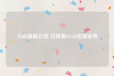 火必最新公告 已恢复EGLD充提业务-第1张图片-欧意易易下载 火必最新公告 已恢复EGLD充提业务-第1张图片-欧意易易下载
