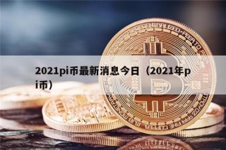 2021pi币最新消息今日（2021年pi币）