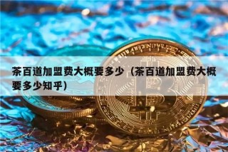 茶百道加盟费大概要多少（茶百道加盟费大概要多少知乎）