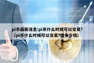 pi币最新消息:pi币什么时候可以交易?（pi币什么时候可以交易?值多少钱）