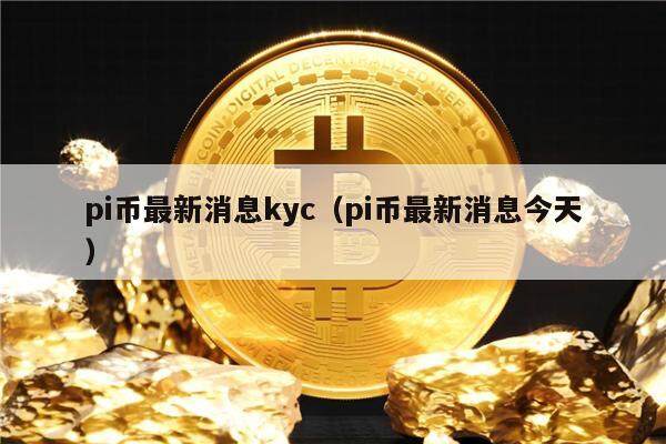 pi币最新消息kyc（pi币最新消息今天）-第1张图片-欧意易易下载