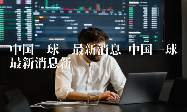 中国环球币最新消息新闻-第1张图片-欧意易易下载 中国环球币最新消息新闻-第1张图片-欧意易易下载