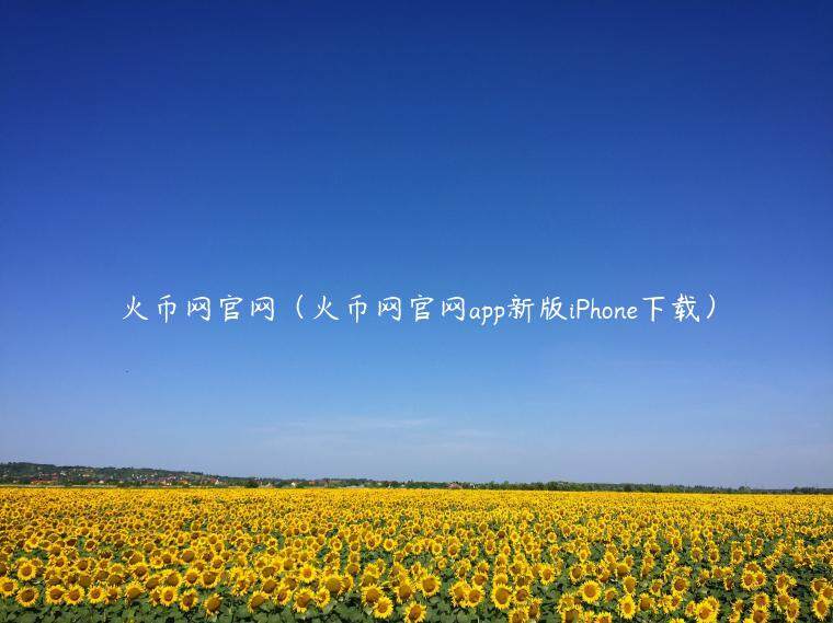 火币网官网（火币网官网app新版iPhonb下载）-第1张图片-欧意易易下载