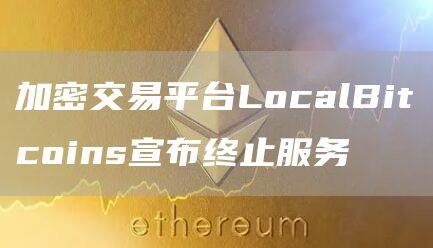 加密交易平台LocalBitcoins宣布终止服务-第1张图片-欧意易易下载